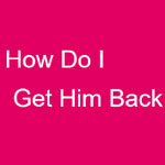 How Do I Get Him Back